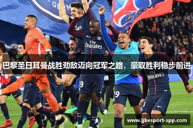 巴黎圣日耳曼战胜劲敌迈向冠军之路，豪取胜利稳步前进