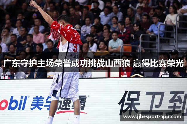 广东守护主场荣誉成功挑战山西狼 赢得比赛荣光