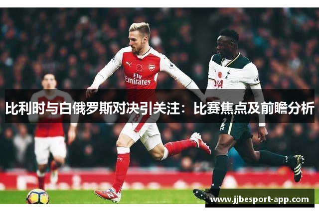 比利时与白俄罗斯对决引关注：比赛焦点及前瞻分析