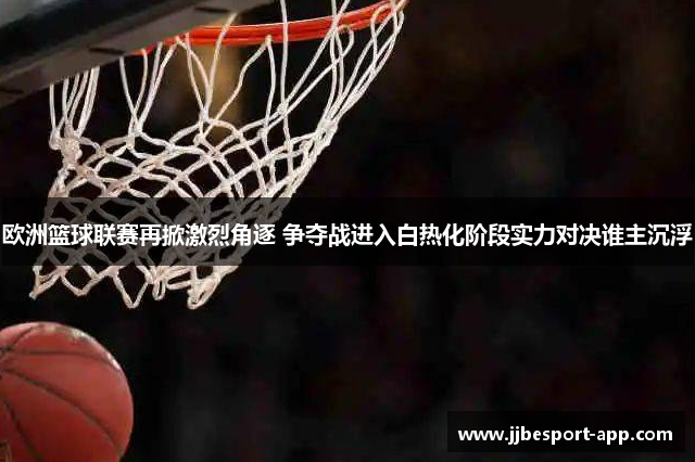 欧洲篮球联赛再掀激烈角逐 争夺战进入白热化阶段实力对决谁主沉浮