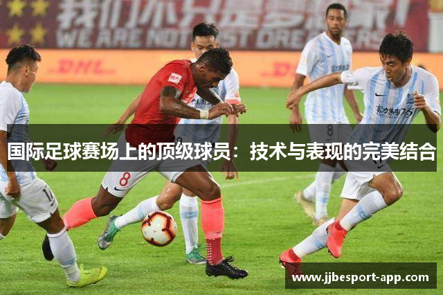 国际足球赛场上的顶级球员：技术与表现的完美结合