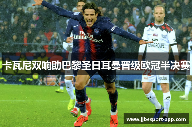 卡瓦尼双响助巴黎圣日耳曼晋级欧冠半决赛