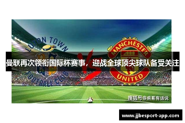 曼联再次领衔国际杯赛事，迎战全球顶尖球队备受关注