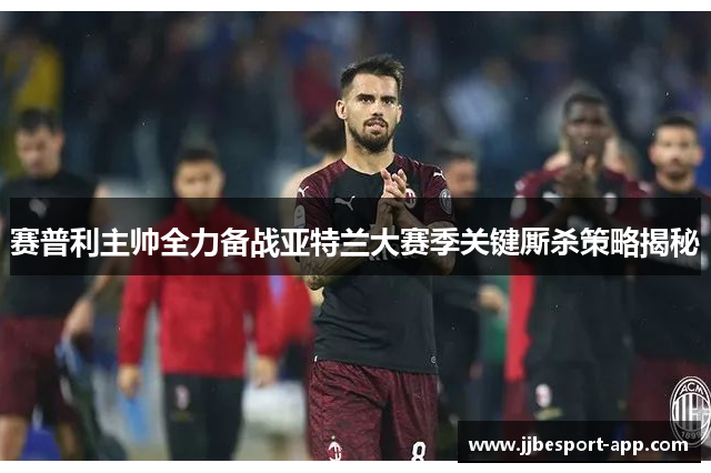 赛普利主帅全力备战亚特兰大赛季关键厮杀策略揭秘