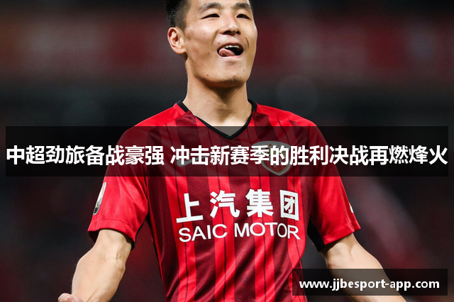 中超劲旅备战豪强 冲击新赛季的胜利决战再燃烽火