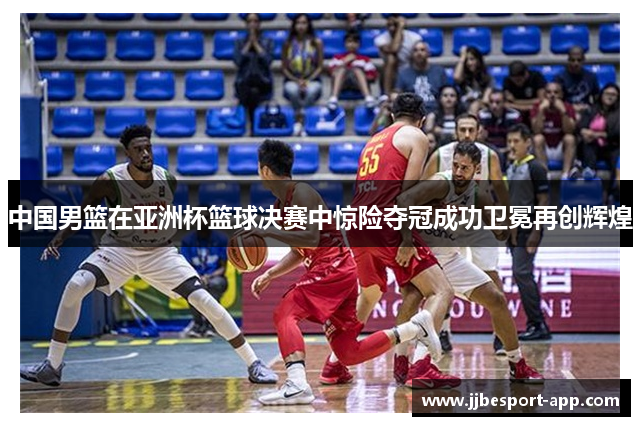 中国男篮在亚洲杯篮球决赛中惊险夺冠成功卫冕再创辉煌