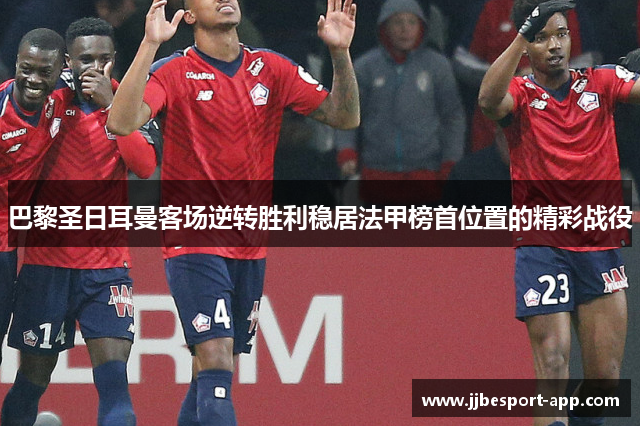 巴黎圣日耳曼客场逆转胜利稳居法甲榜首位置的精彩战役