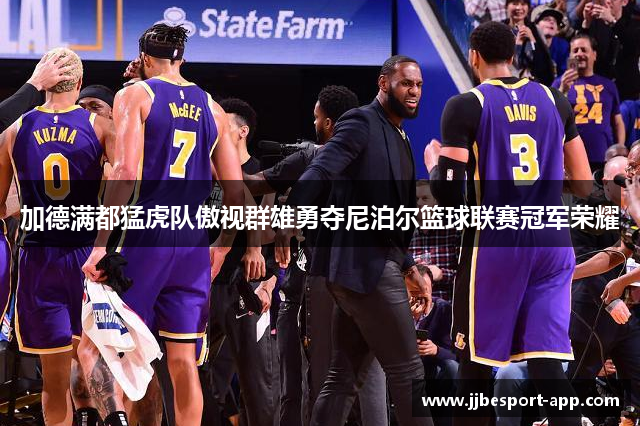 加德满都猛虎队傲视群雄勇夺尼泊尔篮球联赛冠军荣耀