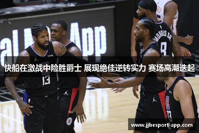 快船在激战中险胜爵士 展现绝佳逆转实力 赛场高潮迭起