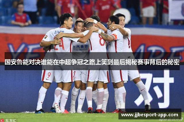 国安鲁能对决谁能在中超争冠之路上笑到最后揭秘赛事背后的秘密