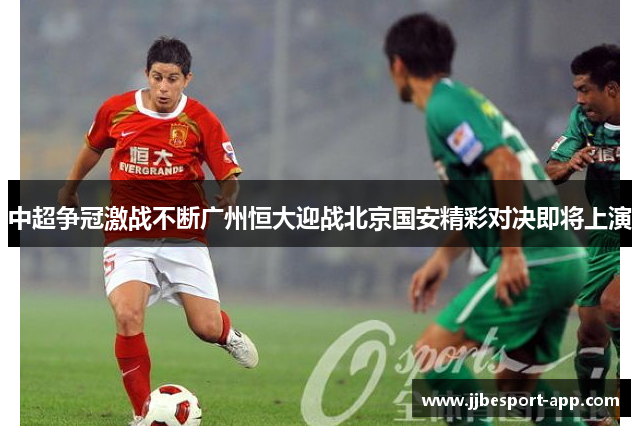 中超争冠激战不断广州恒大迎战北京国安精彩对决即将上演