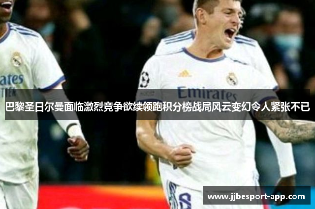 巴黎圣日尔曼面临激烈竞争欲续领跑积分榜战局风云变幻令人紧张不已
