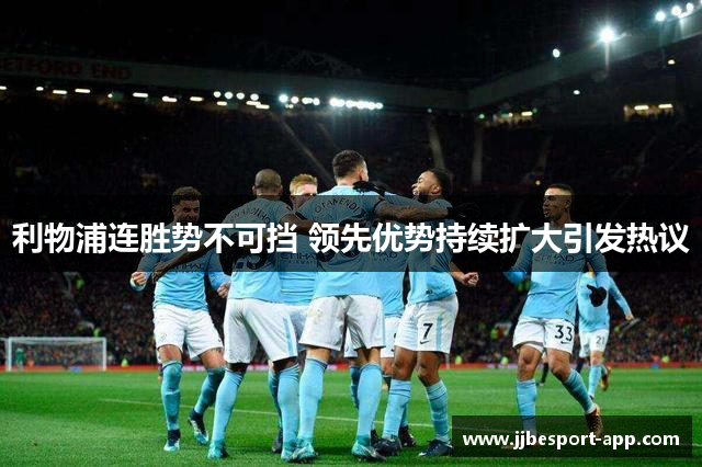 利物浦连胜势不可挡 领先优势持续扩大引发热议