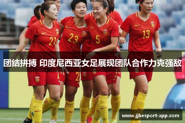团结拼搏 印度尼西亚女足展现团队合作力克强敌