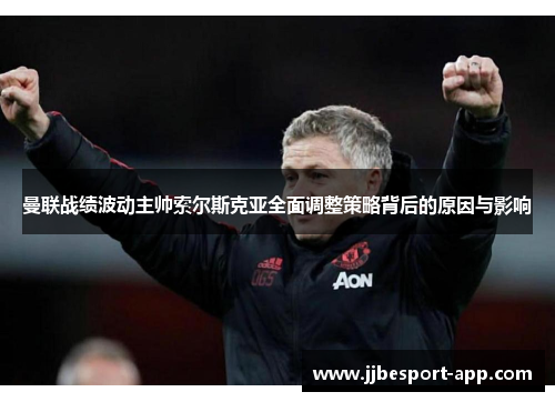 曼联战绩波动主帅索尔斯克亚全面调整策略背后的原因与影响