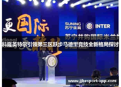 科隆英特尔引领第三区跃步马德里竞技全新格局探讨