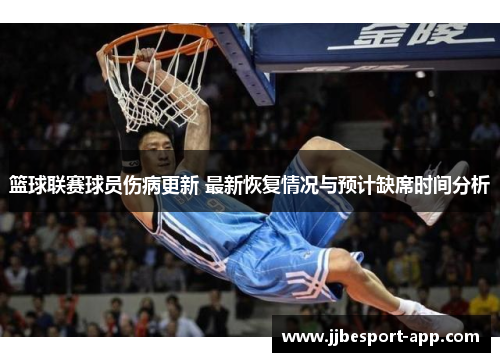篮球联赛球员伤病更新 最新恢复情况与预计缺席时间分析
