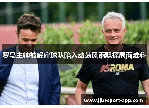 罗马主帅被解雇球队陷入动荡风雨飘摇局面难料