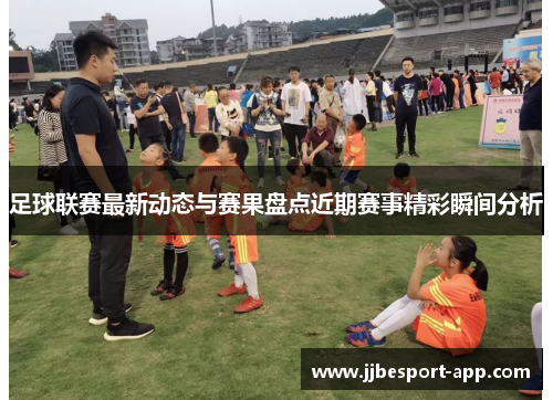 足球联赛最新动态与赛果盘点近期赛事精彩瞬间分析