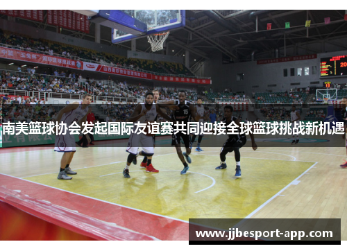 南美篮球协会发起国际友谊赛共同迎接全球篮球挑战新机遇