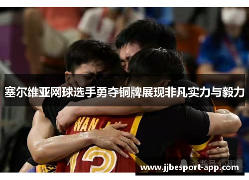 塞尔维亚网球选手勇夺铜牌展现非凡实力与毅力