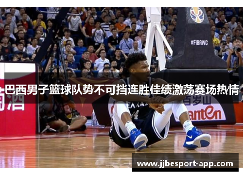 巴西男子篮球队势不可挡连胜佳绩激荡赛场热情