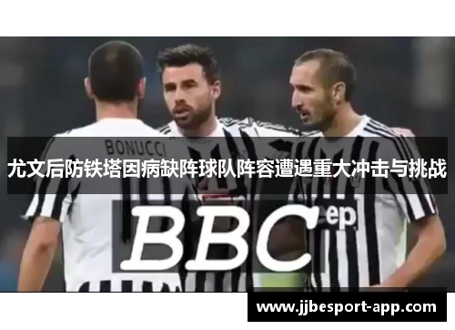 尤文后防铁塔因病缺阵球队阵容遭遇重大冲击与挑战