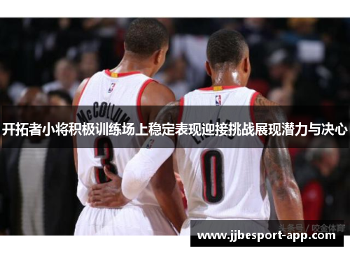 开拓者小将积极训练场上稳定表现迎接挑战展现潜力与决心