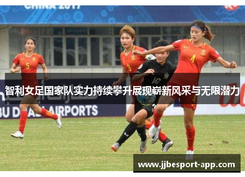 智利女足国家队实力持续攀升展现崭新风采与无限潜力