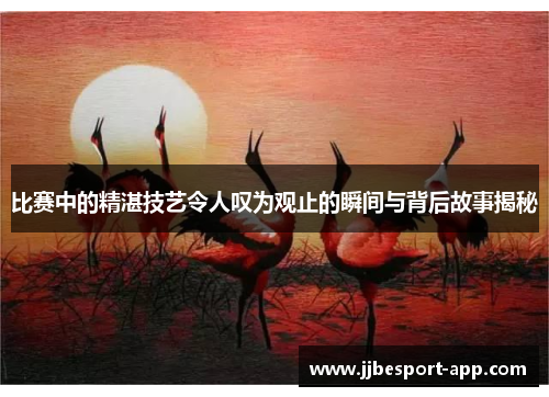 比赛中的精湛技艺令人叹为观止的瞬间与背后故事揭秘