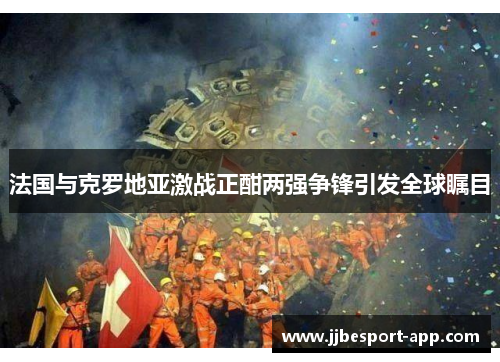 法国与克罗地亚激战正酣两强争锋引发全球瞩目