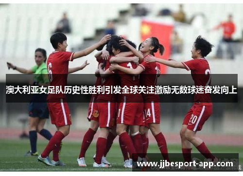 澳大利亚女足队历史性胜利引发全球关注激励无数球迷奋发向上