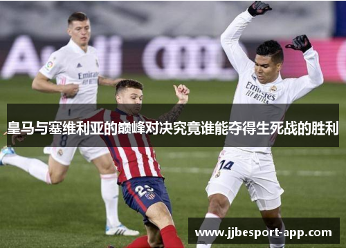皇马与塞维利亚的巅峰对决究竟谁能夺得生死战的胜利