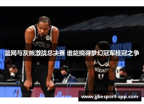 篮网与灰熊激战总决赛 谁能摘得梦幻冠军桂冠之争