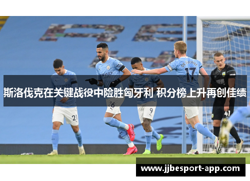 斯洛伐克在关键战役中险胜匈牙利 积分榜上升再创佳绩
