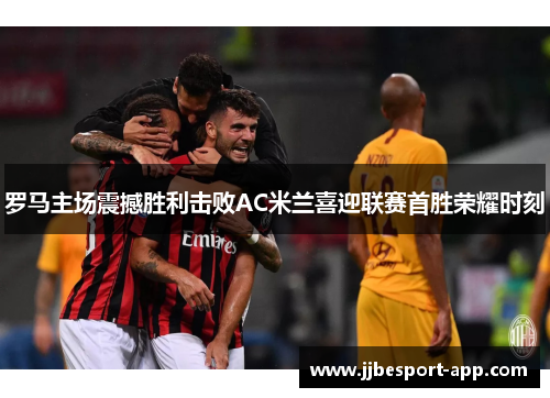 罗马主场震撼胜利击败AC米兰喜迎联赛首胜荣耀时刻