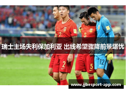 瑞士主场失利保加利亚 出线希望骤降前景堪忧