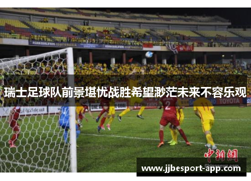 瑞士足球队前景堪忧战胜希望渺茫未来不容乐观