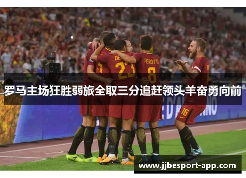 罗马主场狂胜弱旅全取三分追赶领头羊奋勇向前