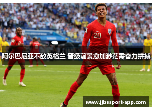 阿尔巴尼亚不敌英格兰 晋级前景愈加渺茫需奋力拼搏