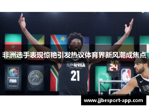 非洲选手表现惊艳引发热议体育界新风潮成焦点