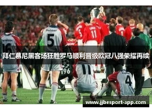 拜仁慕尼黑客场狂胜罗马顺利晋级欧冠八强荣耀再续