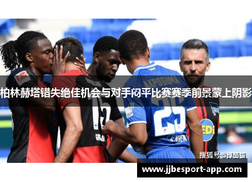 柏林赫塔错失绝佳机会与对手闷平比赛赛季前景蒙上阴影