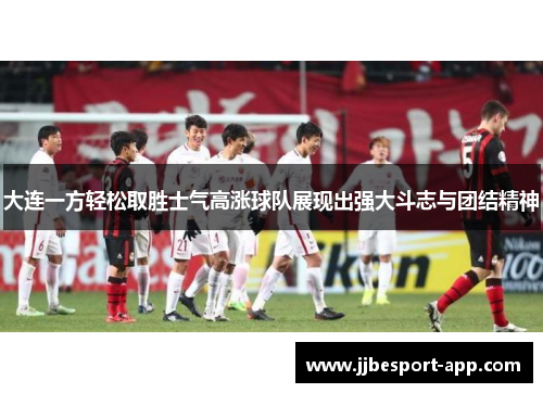 大连一方轻松取胜士气高涨球队展现出强大斗志与团结精神