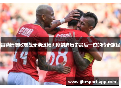 富勒姆屡败屡战无奈退场再度封膺历史最后一位的传奇旅程
