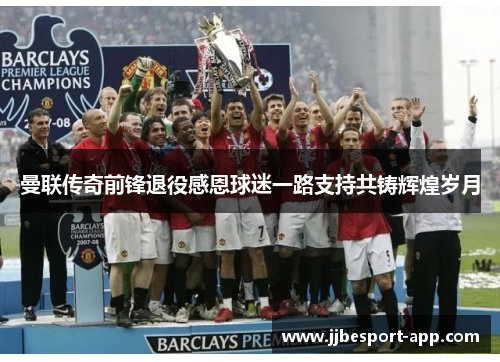 曼联传奇前锋退役感恩球迷一路支持共铸辉煌岁月