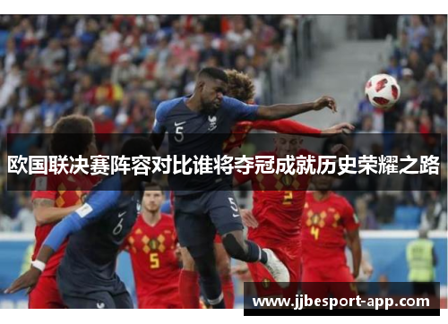 欧国联决赛阵容对比谁将夺冠成就历史荣耀之路