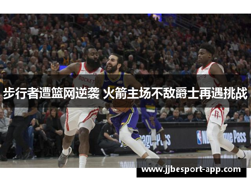 步行者遭篮网逆袭 火箭主场不敌爵士再遇挑战