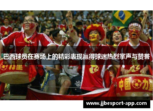 巴西球员在赛场上的精彩表现赢得球迷热烈掌声与赞誉