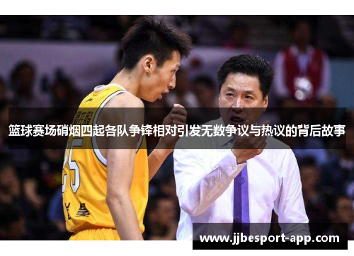 篮球赛场硝烟四起各队争锋相对引发无数争议与热议的背后故事